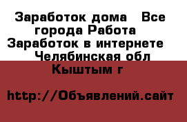 Заработок дома - Все города Работа » Заработок в интернете   . Челябинская обл.,Кыштым г.